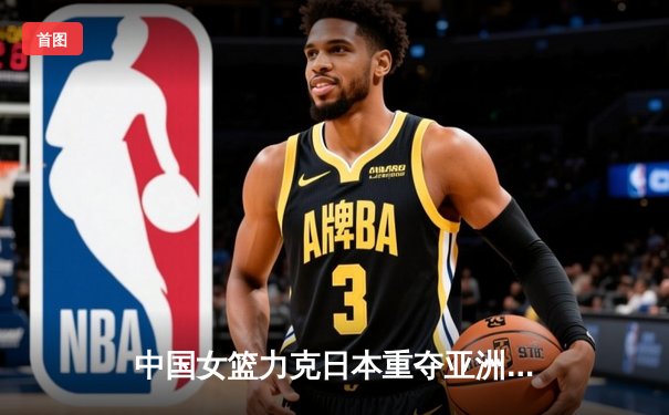 中国女篮力克日本重夺亚洲杯冠军，韩旭全能封王李梦关键三分定乾坤