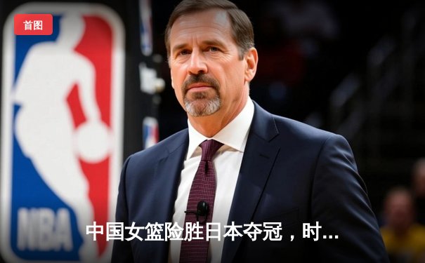 中国女篮险胜日本夺冠，时隔12年再登亚洲之巅