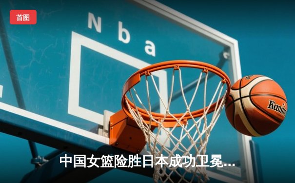 中国女篮险胜日本成功卫冕，韩旭狂砍26+10荣膺MVP