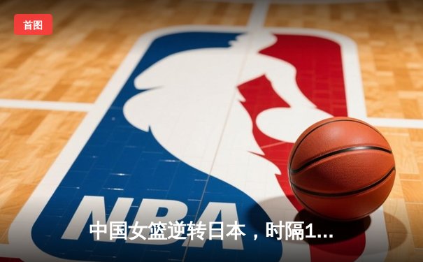 中国女篮逆转日本，时隔12年再夺亚洲杯冠军