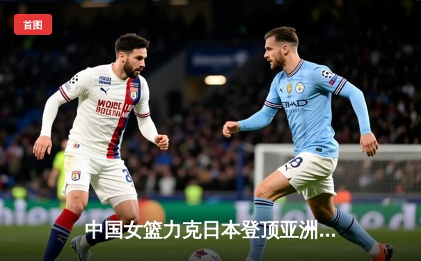 中国女篮力克日本登顶亚洲杯 CCTV5见证历史性夺冠时刻