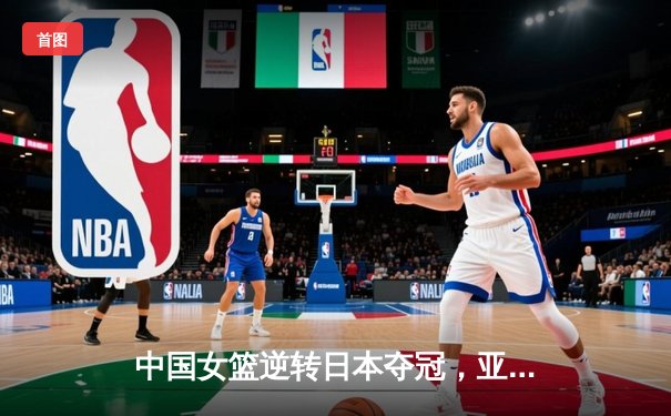 中国女篮逆转日本夺冠，亚洲杯十一次登顶创历史