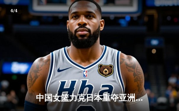 中国女篮力克日本重夺亚洲杯，韩旭MVP级表现定乾坤 - 4