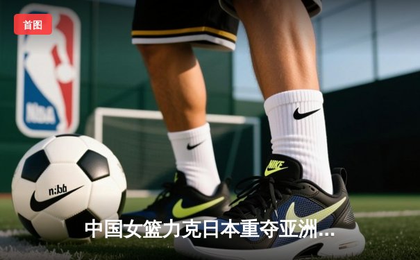 中国女篮力克日本重夺亚洲杯冠军，韩旭独揽26+10统治内线