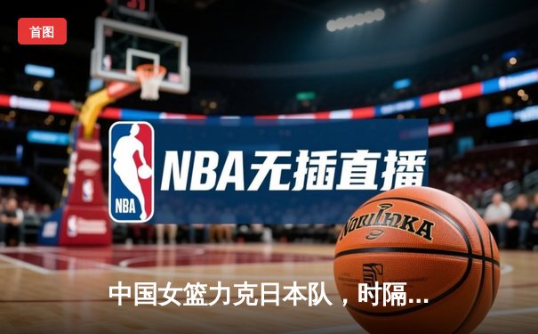 中国女篮力克日本队，时隔12年重夺亚洲杯冠军！