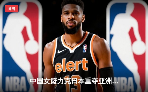 中国女篮力克日本重夺亚洲杯冠军，韩旭李梦合砍47分制霸内线