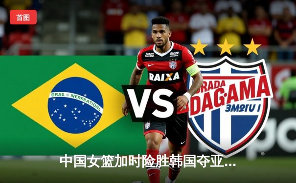 中国女篮加时险胜韩国夺亚洲杯开门红 韩旭33+11统治内线