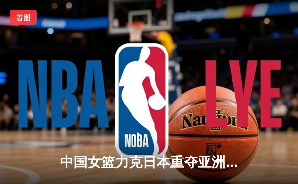 中国女篮力克日本重夺亚洲杯冠军，韩旭荣膺MVP