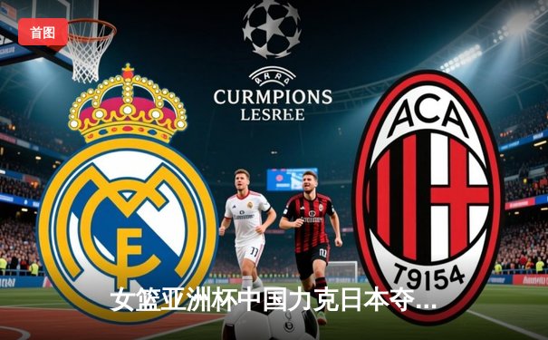 女篮亚洲杯中国力克日本夺冠 韩旭23+12统治内线终结对手五连冠